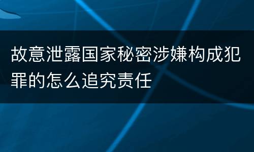 故意泄露国家秘密涉嫌构成犯罪的怎么追究责任