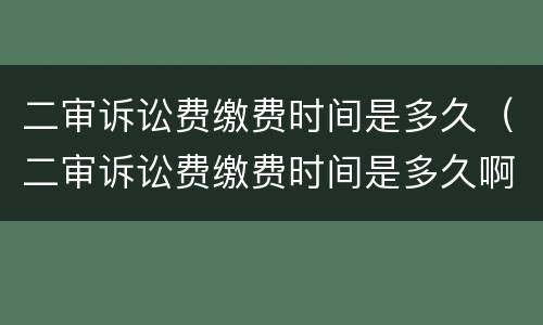 二审诉讼费缴费时间是多久（二审诉讼费缴费时间是多久啊）