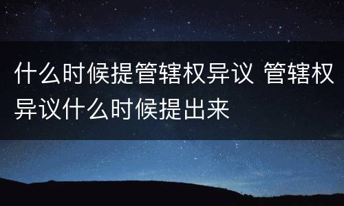 什么时候提管辖权异议 管辖权异议什么时候提出来