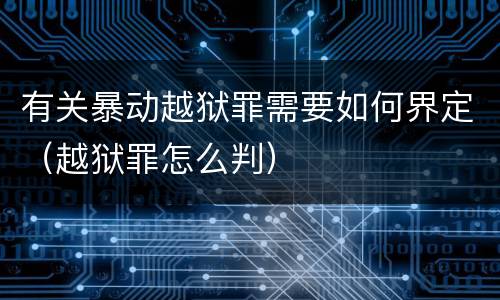 有关暴动越狱罪需要如何界定（越狱罪怎么判）
