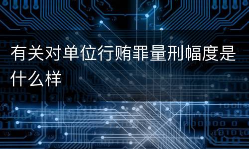 有关对单位行贿罪量刑幅度是什么样