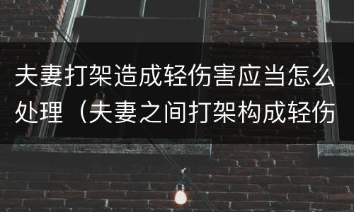 夫妻打架造成轻伤害应当怎么处理（夫妻之间打架构成轻伤）