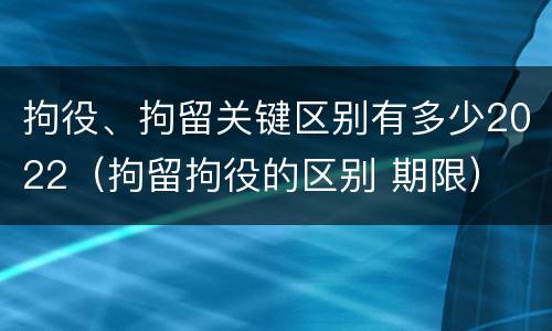 拘役、拘留关键区别有多少2022（拘留拘役的区别 期限）