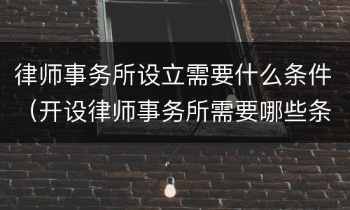 律师事务所设立需要什么条件（开设律师事务所需要哪些条件）