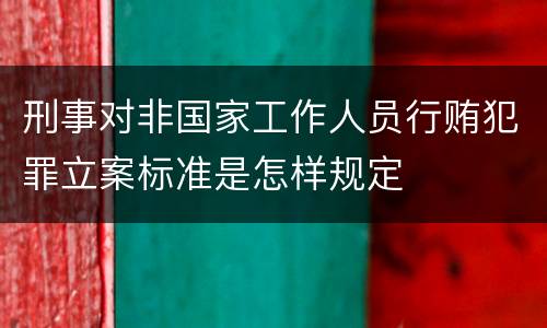 刑事对非国家工作人员行贿犯罪立案标准是怎样规定