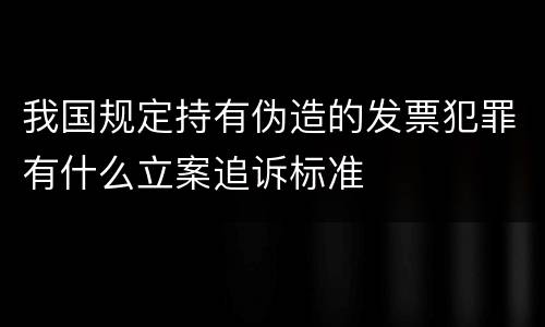 我国规定持有伪造的发票犯罪有什么立案追诉标准