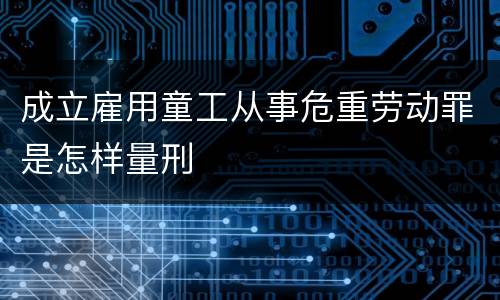 成立雇用童工从事危重劳动罪是怎样量刑