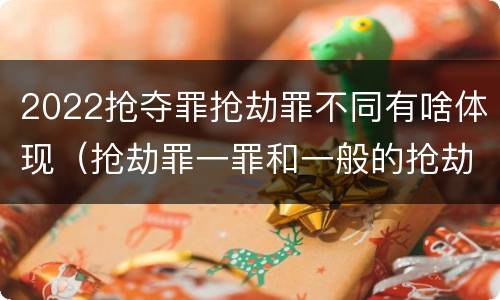 2022抢夺罪抢劫罪不同有啥体现（抢劫罪一罪和一般的抢劫罪）