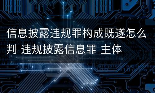 信息披露违规罪构成既遂怎么判 违规披露信息罪 主体