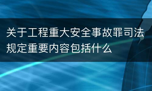关于工程重大安全事故罪司法规定重要内容包括什么