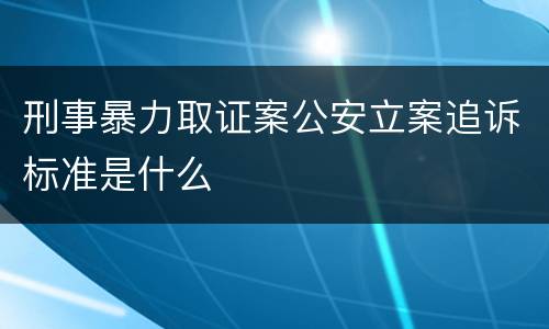 刑事暴力取证案公安立案追诉标准是什么
