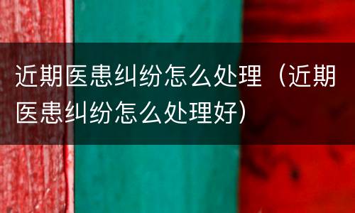 近期医患纠纷怎么处理（近期医患纠纷怎么处理好）