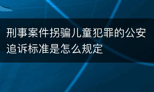 刑事案件拐骗儿童犯罪的公安追诉标准是怎么规定