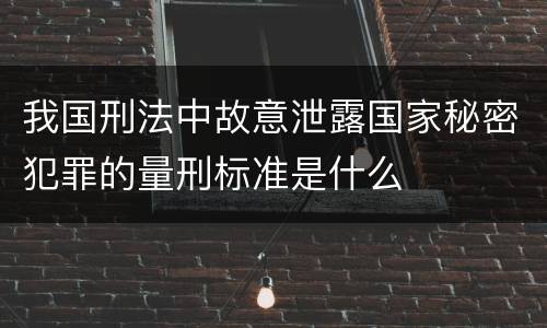 我国刑法中故意泄露国家秘密犯罪的量刑标准是什么