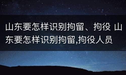 山东要怎样识别拘留、拘役 山东要怎样识别拘留,拘役人员