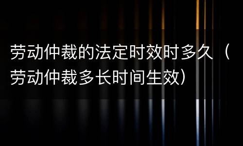 劳动仲裁的法定时效时多久（劳动仲裁多长时间生效）