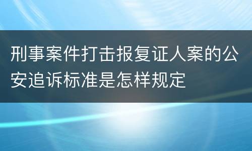 刑事案件打击报复证人案的公安追诉标准是怎样规定