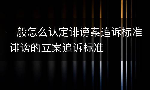 一般怎么认定诽谤案追诉标准 诽谤的立案追诉标准