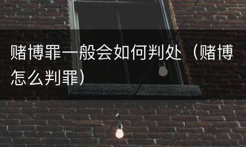 赌博罪一般会如何判处（赌博怎么判罪）