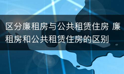 区分廉租房与公共租赁住房 廉租房和公共租赁住房的区别