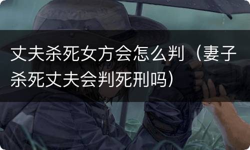 丈夫杀死女方会怎么判（妻子杀死丈夫会判死刑吗）