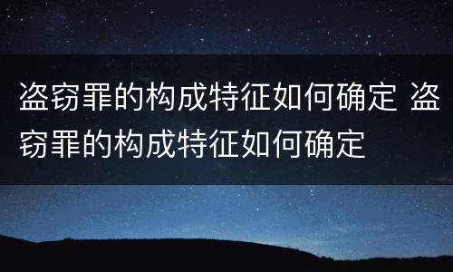 盗窃罪的构成特征如何确定 盗窃罪的构成特征如何确定