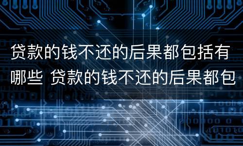 贷款的钱不还的后果都包括有哪些 贷款的钱不还的后果都包括有哪些方面