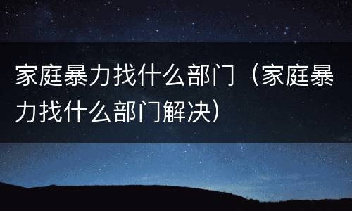 家庭暴力找什么部门（家庭暴力找什么部门解决）