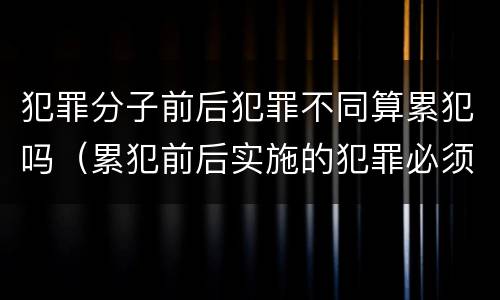 犯罪分子前后犯罪不同算累犯吗（累犯前后实施的犯罪必须是特定的犯罪怎么理解）