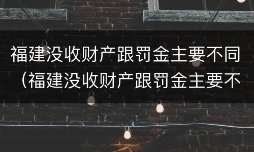福建没收财产跟罚金主要不同（福建没收财产跟罚金主要不同吗）