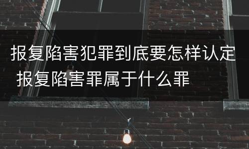 报复陷害犯罪到底要怎样认定 报复陷害罪属于什么罪
