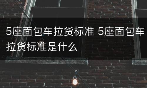 5座面包车拉货标准 5座面包车拉货标准是什么