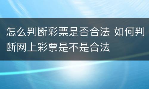 怎么判断彩票是否合法 如何判断网上彩票是不是合法