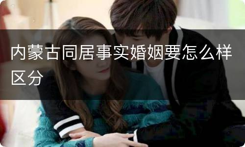 内蒙古同居事实婚姻要怎么样区分