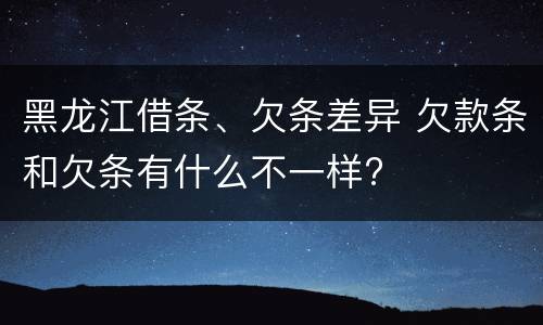 黑龙江借条、欠条差异 欠款条和欠条有什么不一样?
