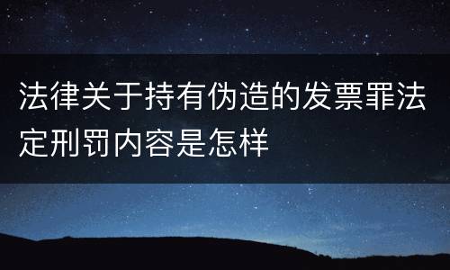 法律关于持有伪造的发票罪法定刑罚内容是怎样