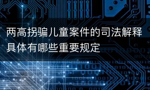 两高拐骗儿童案件的司法解释具体有哪些重要规定