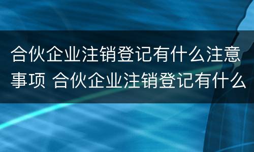 合伙企业注销登记有什么注意事项 合伙企业注销登记有什么注意事项吗