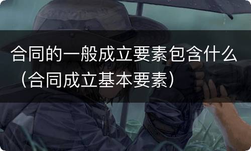 合同的一般成立要素包含什么（合同成立基本要素）