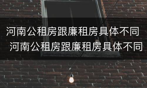 河南公租房跟廉租房具体不同 河南公租房跟廉租房具体不同吗