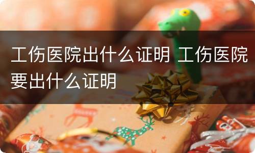 工伤医院出什么证明 工伤医院要出什么证明