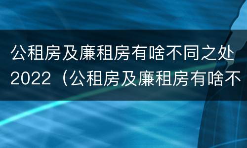 公租房及廉租房有啥不同之处2022（公租房及廉租房有啥不同之处2022年）