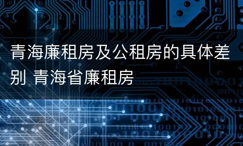 青海廉租房及公租房的具体差别 青海省廉租房