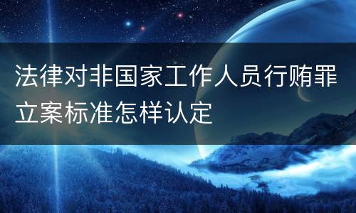 法律对非国家工作人员行贿罪立案标准怎样认定
