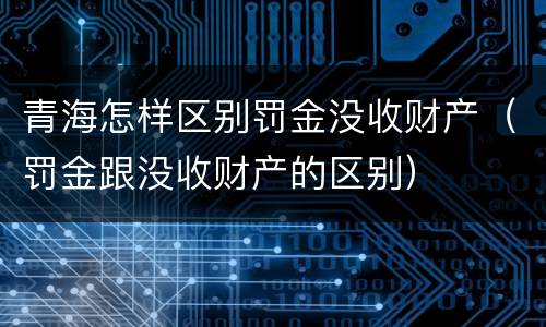 青海怎样区别罚金没收财产（罚金跟没收财产的区别）