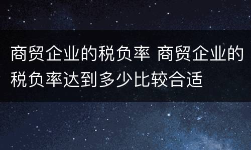 商贸企业的税负率 商贸企业的税负率达到多少比较合适