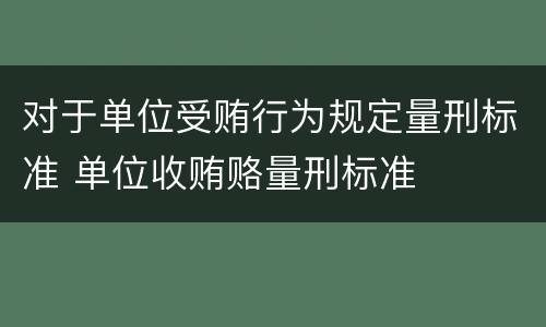 对于单位受贿行为规定量刑标准 单位收贿赂量刑标准