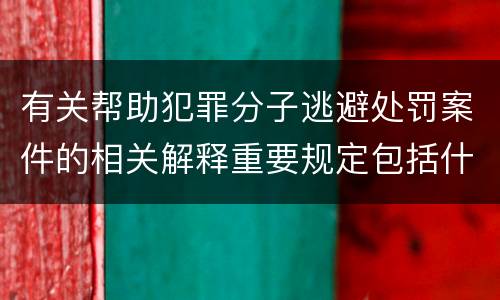 有关帮助犯罪分子逃避处罚案件的相关解释重要规定包括什么