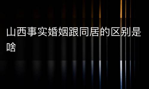 山西事实婚姻跟同居的区别是啥
