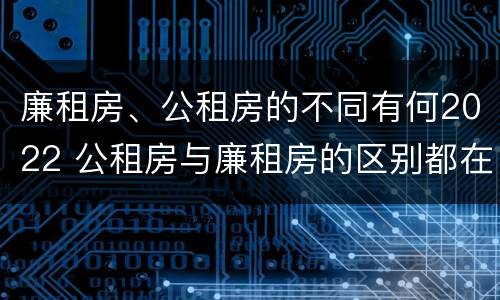 廉租房、公租房的不同有何2022 公租房与廉租房的区别都在此,别再搞错了!